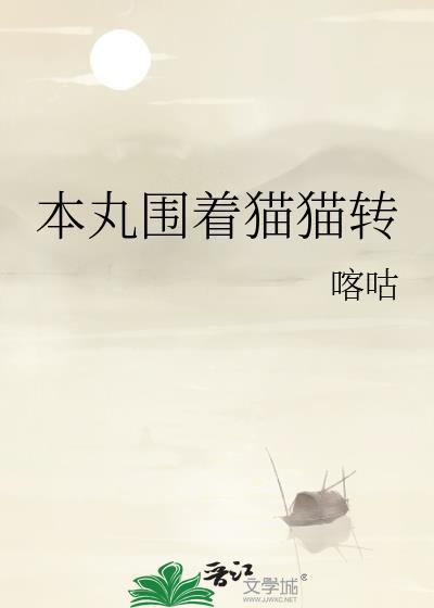 本丸围着猫猫转作者喀咕