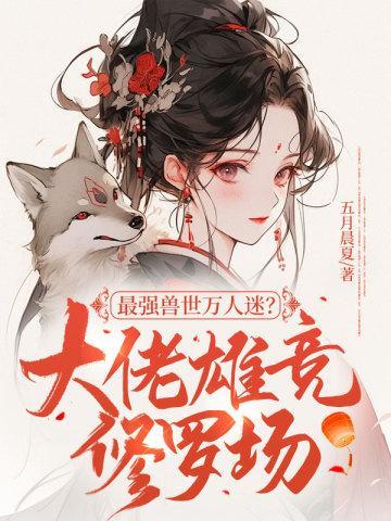 最强兽世万人迷?大佬雄竞修罗场视频