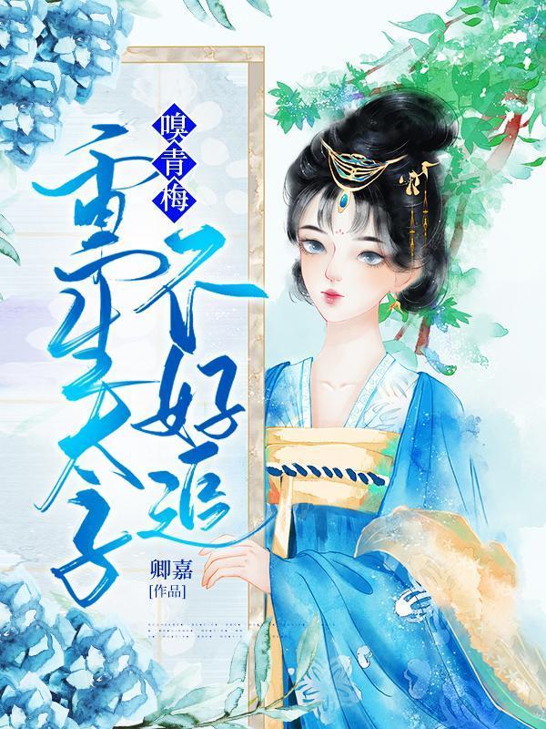 嗅青梅重生太子不好追免费阅读无弹窗