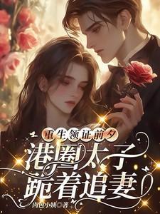 重生领证前夕港圈太子跪着追妻最新章节全文免费阅读