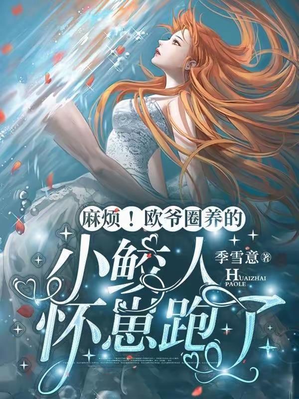麻烦!欧爷圈养的小鲛人怀崽跑了免费
