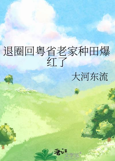 退圈回粤省老家种田爆红了 大河东流 免费