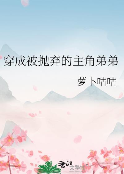 穿成被抛弃的主角弟弟兽人文闻羽