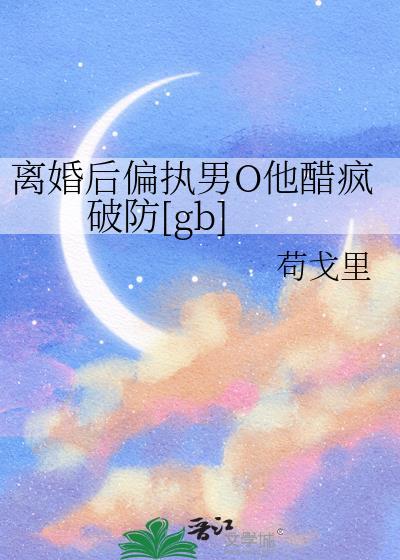 离婚后偏执男O他醋疯破防gb免费阅读