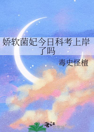 娇软菌妃今日科考上岸了吗by毒史怪